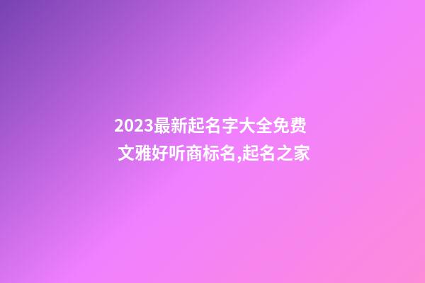 2023最新起名字大全免费 文雅好听商标名,起名之家-第1张-商标起名-玄机派